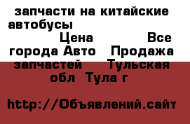 запчасти на китайские автобусы Higer, Golden Dragon, Yutong › Цена ­ 1 000 - Все города Авто » Продажа запчастей   . Тульская обл.,Тула г.